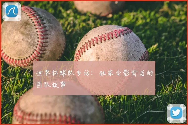 世界杯球队专访：独家合影背后的团队故事