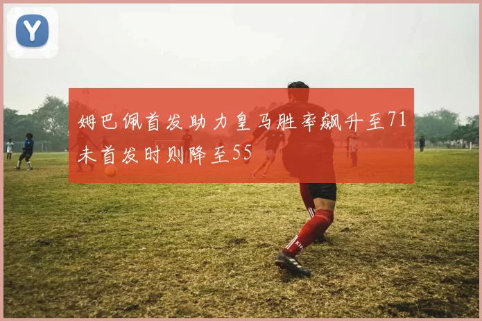 姆巴佩首发助力皇马胜率飙升至71未首发时则降至55