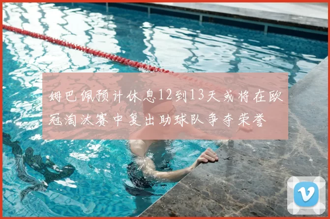 姆巴佩预计休息12到13天或将在欧冠淘汰赛中复出助球队争夺荣誉