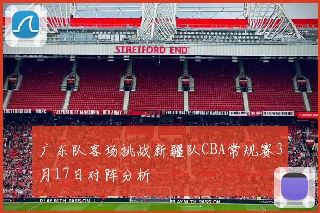 广东队客场挑战新疆队CBA常规赛3月17日对阵分析