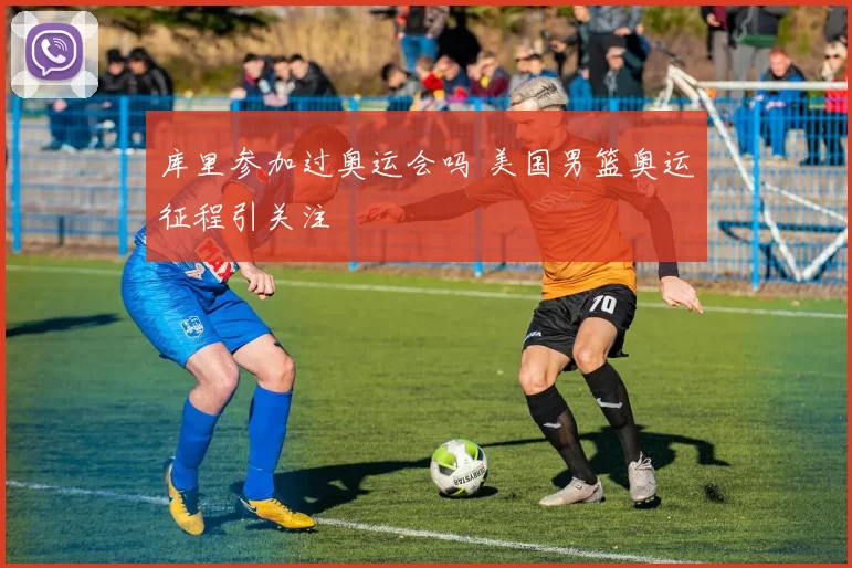 库里参加过奥运会吗 美国男篮奥运征程引关注