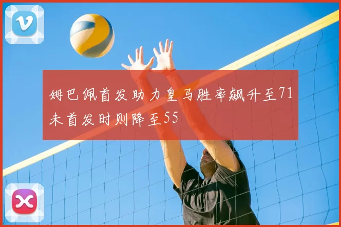 姆巴佩首发助力皇马胜率飙升至71未首发时则降至55