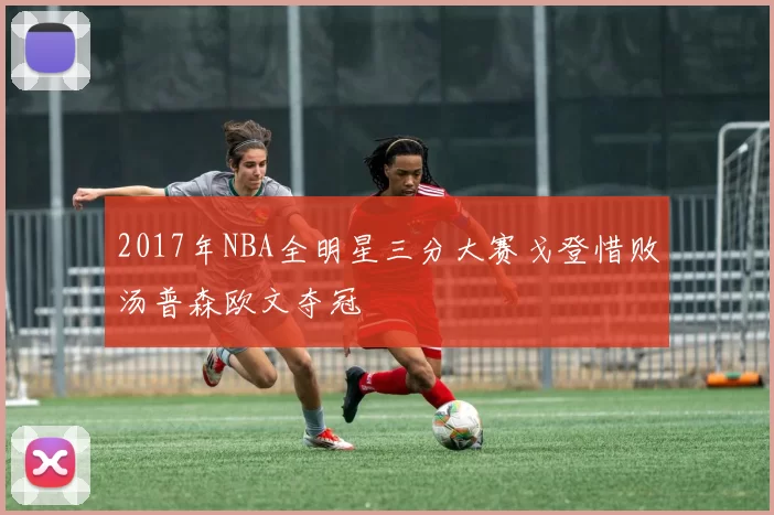 2017年NBA全明星三分大赛戈登惜败汤普森欧文夺冠