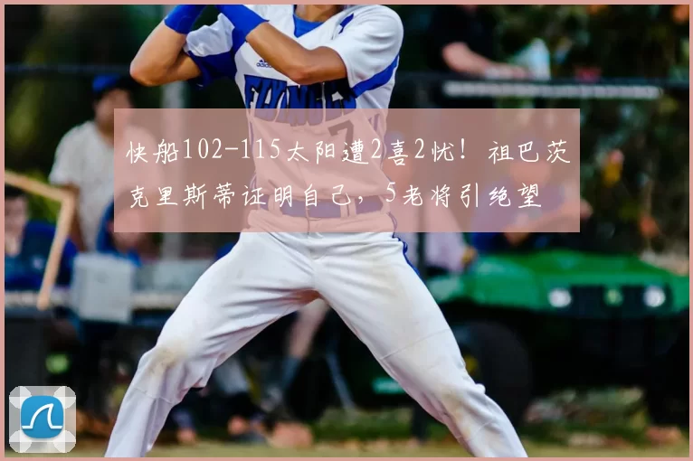 快船102-115太阳遭2喜2忧！祖巴茨克里斯蒂证明自己，5老将引绝望