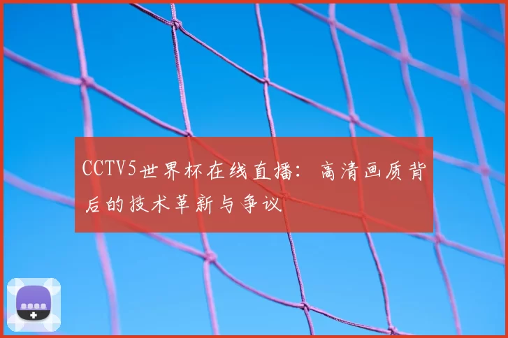 CCTV5世界杯在线直播:高清画质背后的技术革新与争议