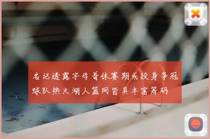 名记透露字母哥休赛期或投身争冠球队热火湖人篮网皆具丰富筹码
