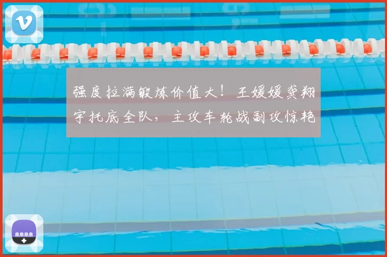 强度拉满锻炼价值大!王媛媛龚翔宇托底全队,主攻车轮战副攻惊艳