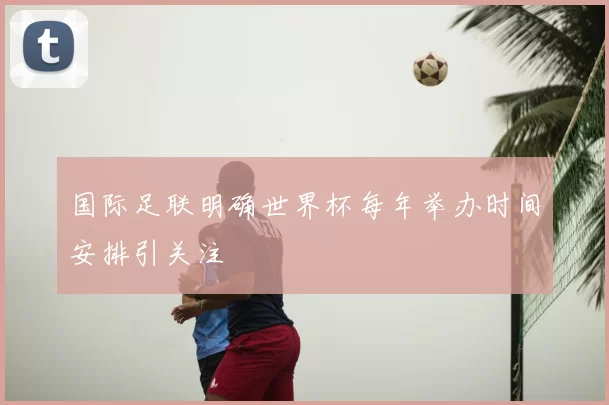 国际足联明确世界杯每年举办时间安排引关注