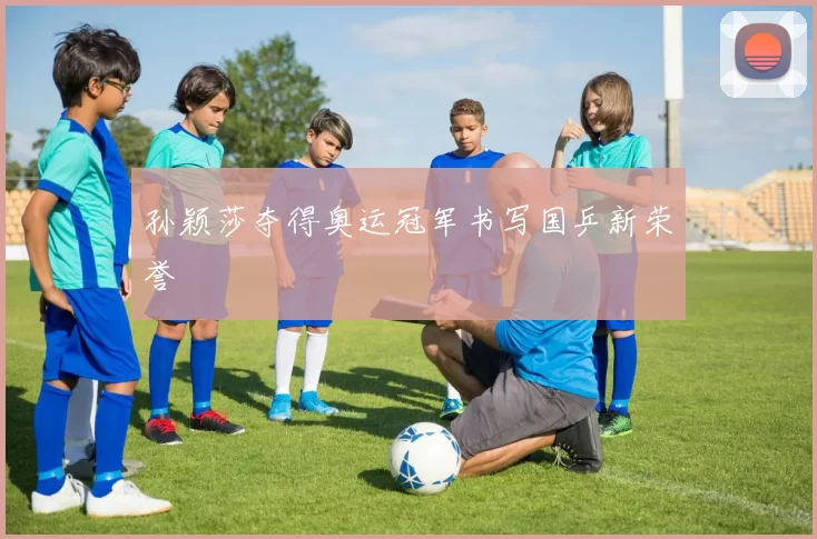 孙颖莎夺得奥运冠军书写国乒新荣誉
