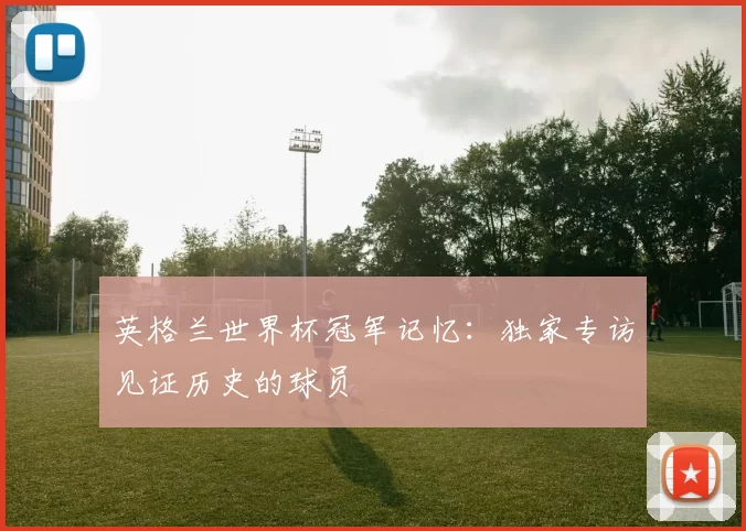 英格兰世界杯冠军记忆:独家专访见证历史的球员