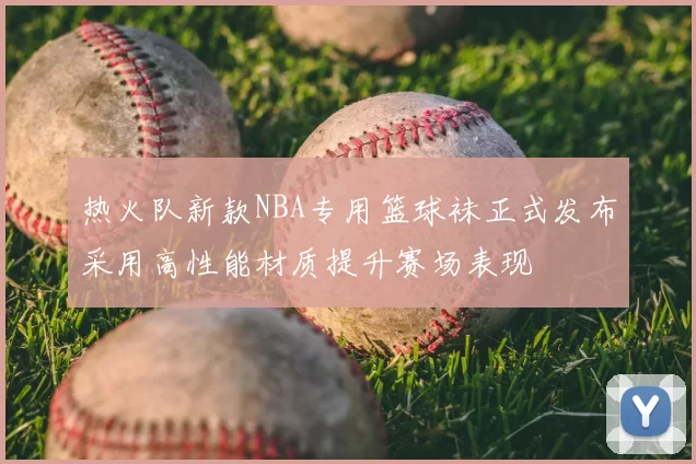 热火队新款NBA专用篮球袜正式发布采用高性能材质提升赛场表现