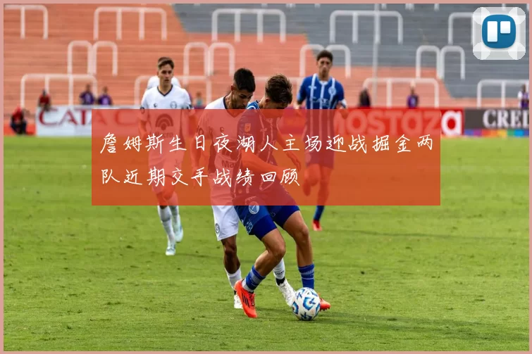 詹姆斯生日夜湖人主场迎战掘金两队近期交手战绩回顾
