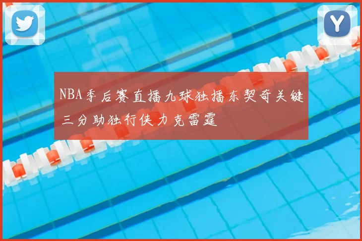 NBA季后赛直播九球独播东契奇关键三分助独行侠力克雷霆