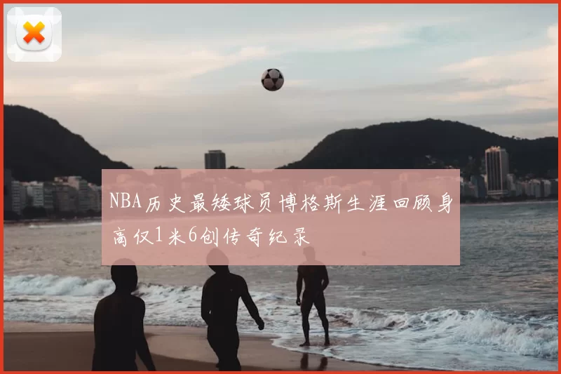 NBA历史最矮球员博格斯生涯回顾身高仅1米6创传奇纪录