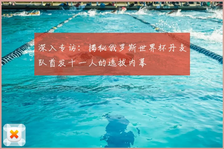 深入专访：揭秘俄罗斯世界杯丹麦队首发十一人的选拔内幕