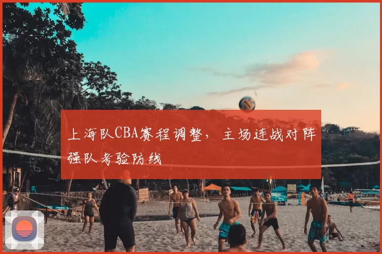 上海队CBA赛程调整，主场连战对阵强队考验防线