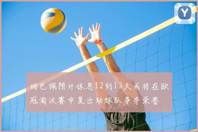 姆巴佩预计休息12到13天或将在欧冠淘汰赛中复出助球队争夺荣誉