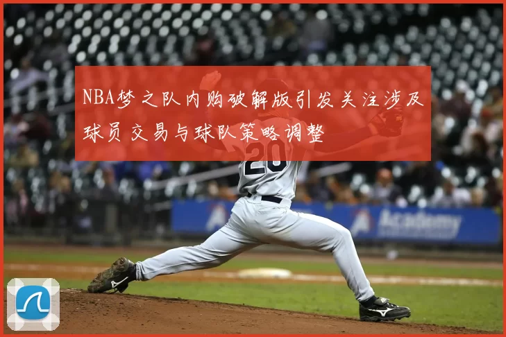 NBA梦之队内购破解版引发关注涉及球员交易与球队策略调整