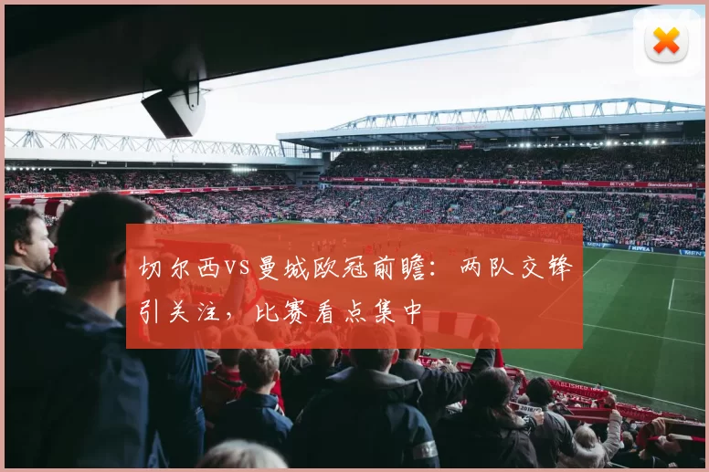 切尔西vs曼城欧冠前瞻：两队交锋引关注，比赛看点集中