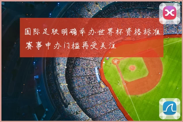 国际足联明确举办世界杯资格标准 赛事申办门槛再受关注