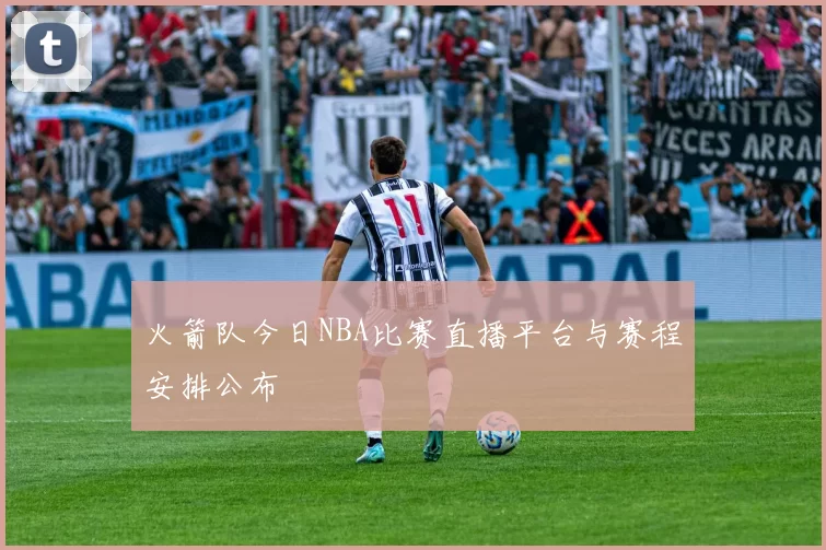 火箭队今日NBA比赛直播平台与赛程安排公布