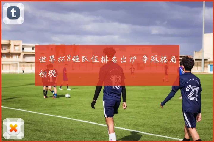 世界杯8强队伍排名出炉 争冠格局初现
