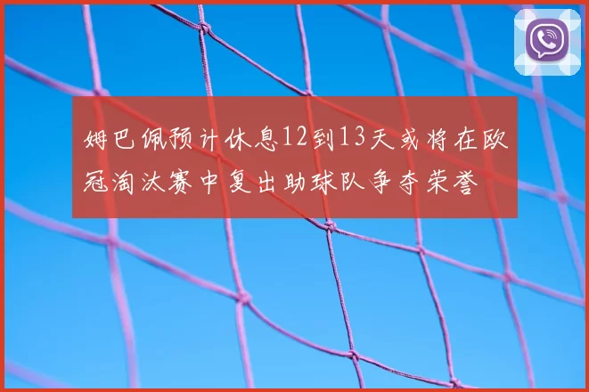 姆巴佩预计休息12到13天或将在欧冠淘汰赛中复出助球队争夺荣誉