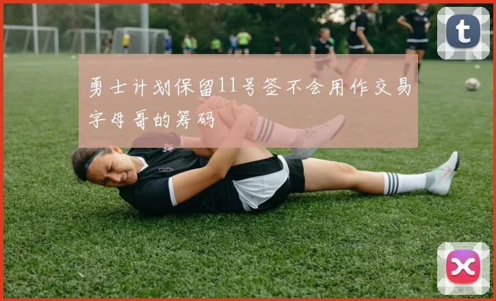 勇士计划保留11号签不会用作交易字母哥的筹码