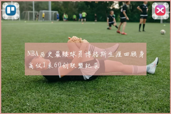 NBA历史最矮球员博格斯生涯回顾身高仅1米60创联盟纪录