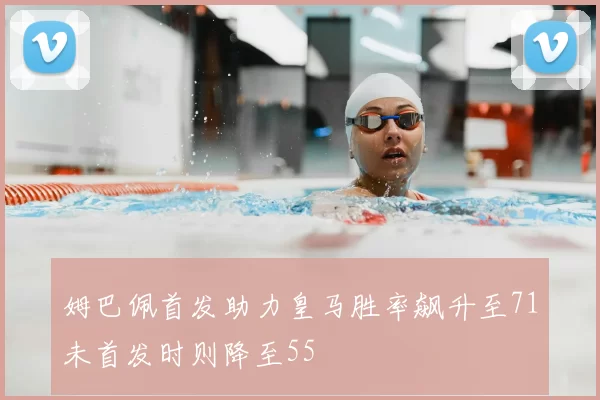 姆巴佩首发助力皇马胜率飙升至71未首发时则降至55