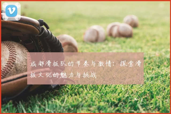 成都滑板队的节奏与激情：探索滑板文化的魅力与挑战