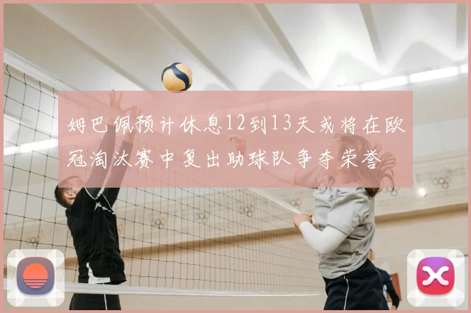 姆巴佩预计休息12到13天或将在欧冠淘汰赛中复出助球队争夺荣誉