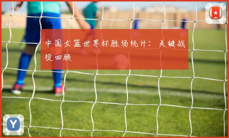 中国女篮世界杯胜场统计：关键战役回顾