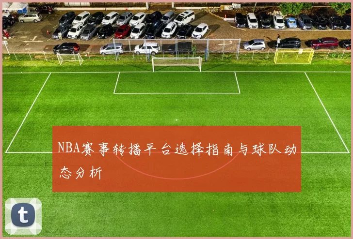 NBA赛事转播平台选择指南与球队动态分析