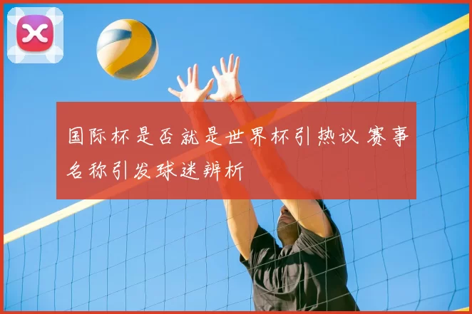 国际杯是否就是世界杯引热议 赛事名称引发球迷辨析