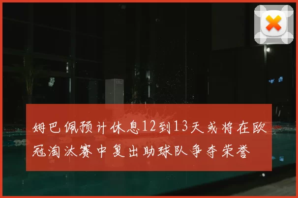 姆巴佩预计休息12到13天或将在欧冠淘汰赛中复出助球队争夺荣誉