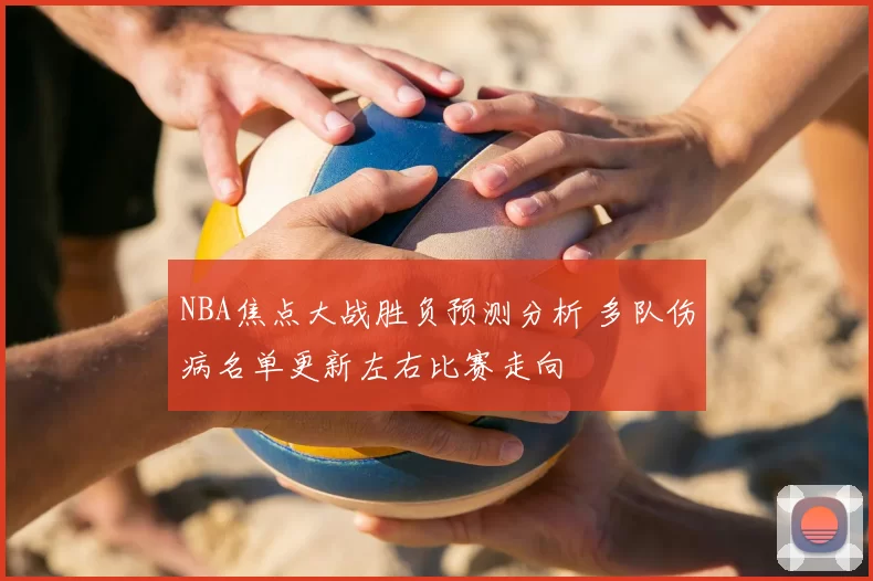 NBA焦点大战胜负预测分析 多队伤病名单更新左右比赛走向