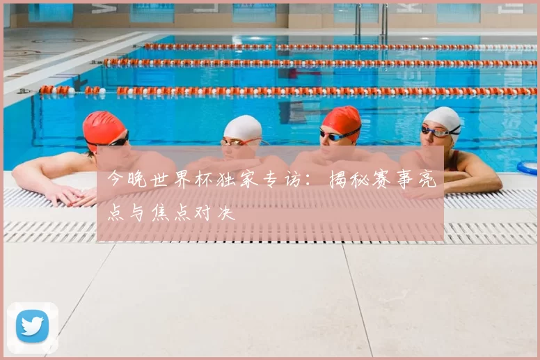 今晚世界杯独家专访：揭秘赛事亮点与焦点对决