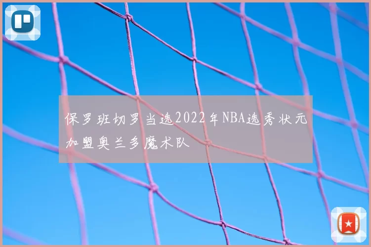 保罗班切罗当选2022年NBA选秀状元加盟奥兰多魔术队