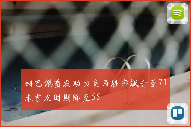 姆巴佩首发助力皇马胜率飙升至71未首发时则降至55