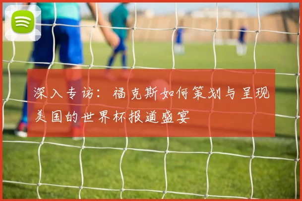 深入专访:福克斯如何策划与呈现美国的世界杯报道盛宴
