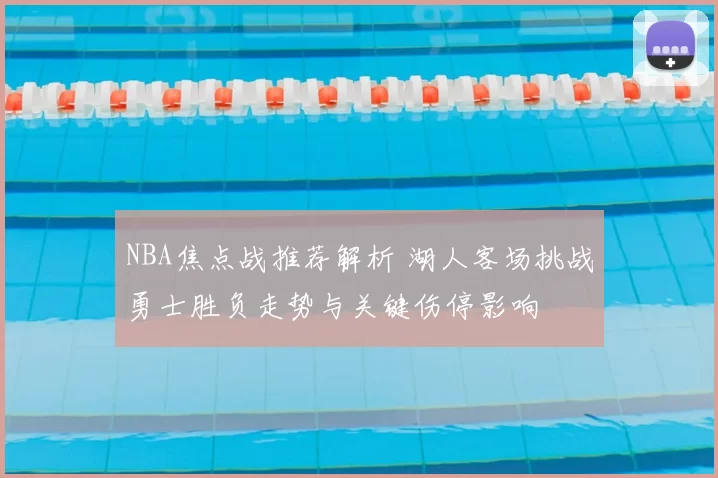 NBA焦点战推荐解析 湖人客场挑战勇士胜负走势与关键伤停影响