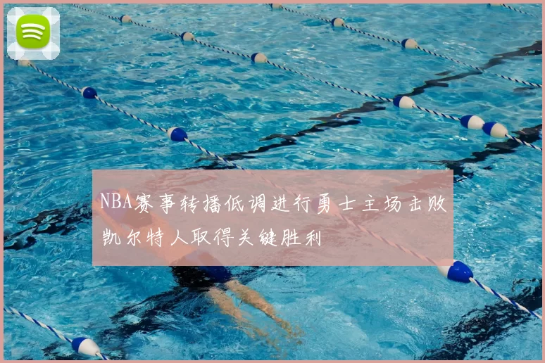 NBA赛事转播低调进行勇士主场击败凯尔特人取得关键胜利