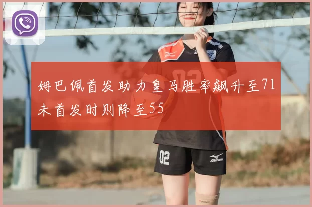 姆巴佩首发助力皇马胜率飙升至71未首发时则降至55