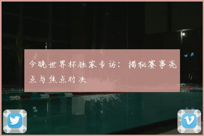 今晚世界杯独家专访:揭秘赛事亮点与焦点对决